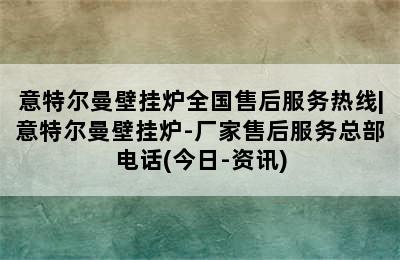 意特尔曼壁挂炉全国售后服务热线|意特尔曼壁挂炉-厂家售后服务总部电话(今日-资讯)